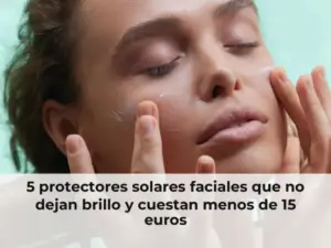 5 protectores solares faciales que no dejan brillo y cuestan menos de 15 euros