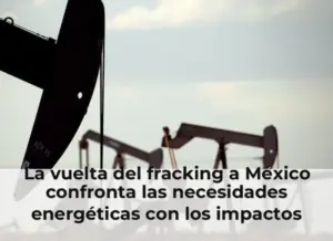 La vuelta del fracking a México confronta las necesidades energéticas con los impactos ambientales