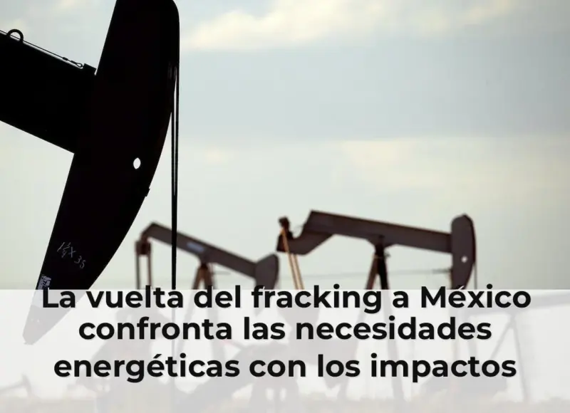 La vuelta del fracking a México confronta las necesidades energéticas con los impactos ambientales